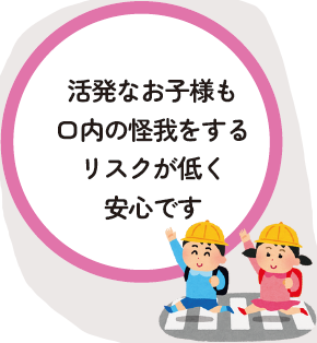 活発なお子様も口内の怪我をするリスクが低く安心です